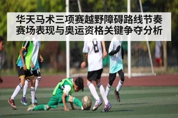 华天马术三项赛越野障碍路线节奏赛场表现与奥运资格关键争夺分析